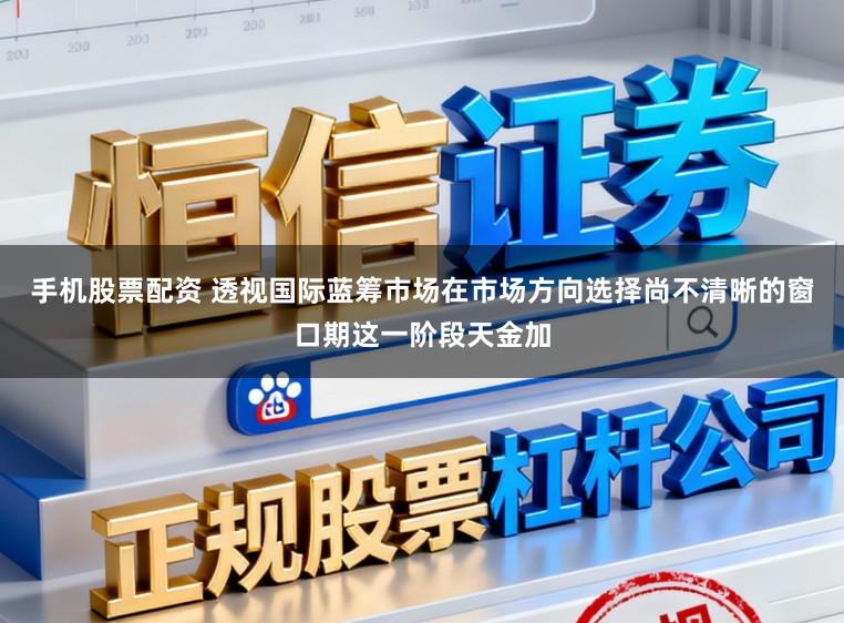 手机股票配资 透视国际蓝筹市场在市场方向选择尚不清晰的窗口期这一阶段天金加