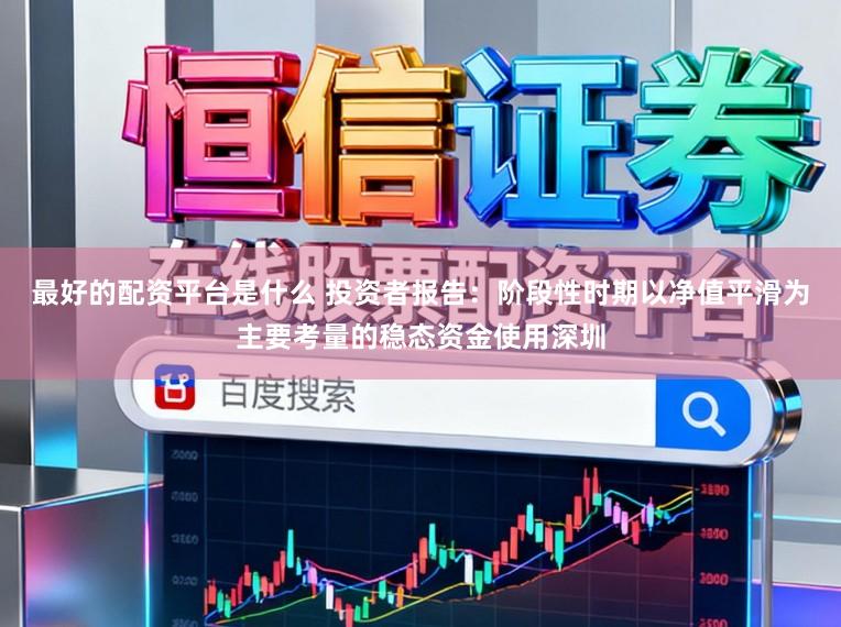 最好的配资平台是什么 投资者报告：阶段性时期以净值平滑为主要考量的稳态资金使用深圳