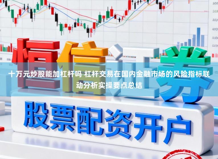 十万元炒股能加杠杆吗 杠杆交易在国内金融市场的风险指标联动分析实操要点总结