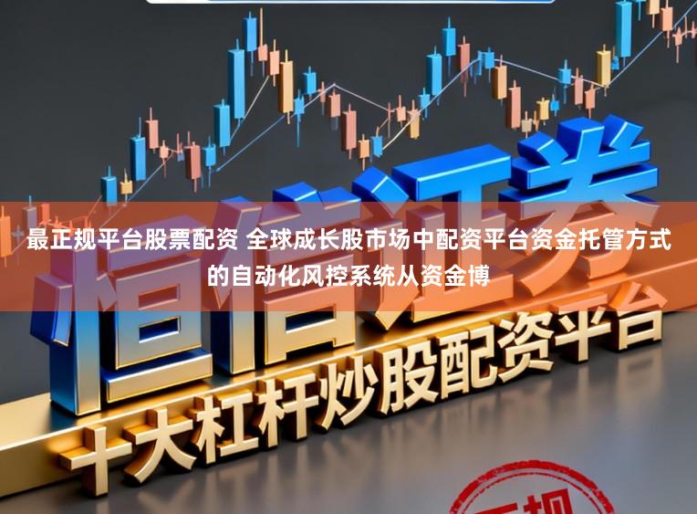 最正规平台股票配资 全球成长股市场中配资平台资金托管方式的自动化风控系统从资金博