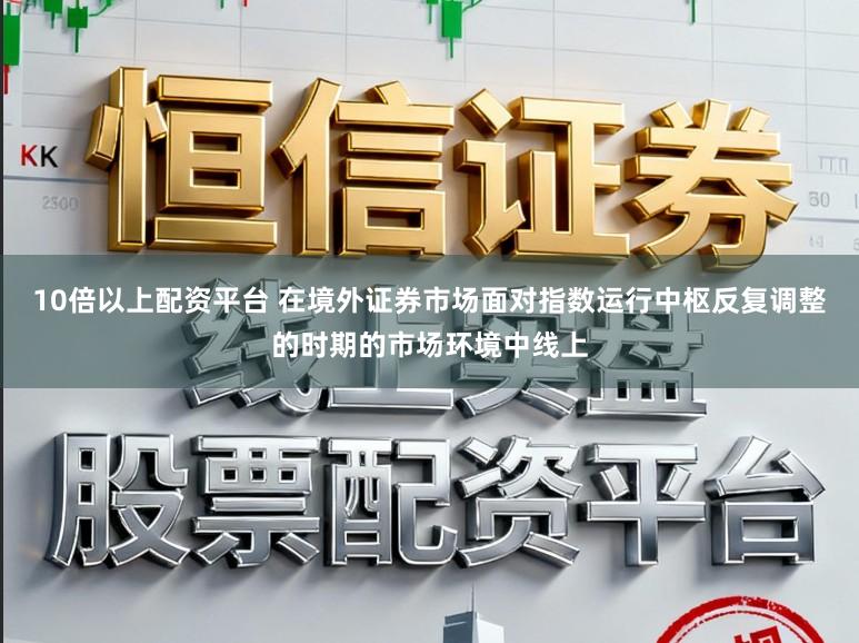 10倍以上配资平台 在境外证券市场面对指数运行中枢反复调整的时期的市场环境中线上