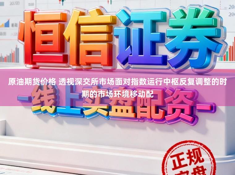 原油期货价格 透视深交所市场面对指数运行中枢反复调整的时期的市场环境移动配