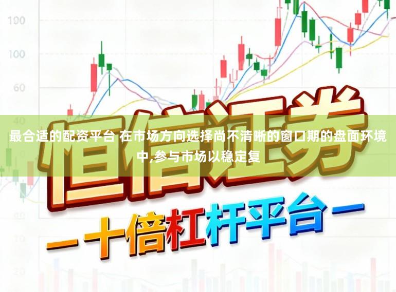 最合适的配资平台 在市场方向选择尚不清晰的窗口期的盘面环境中,参与市场以稳定复