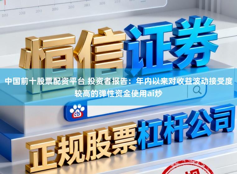 中国前十股票配资平台 投资者报告：年内以来对收益波动接受度较高的弹性资金使用ai炒