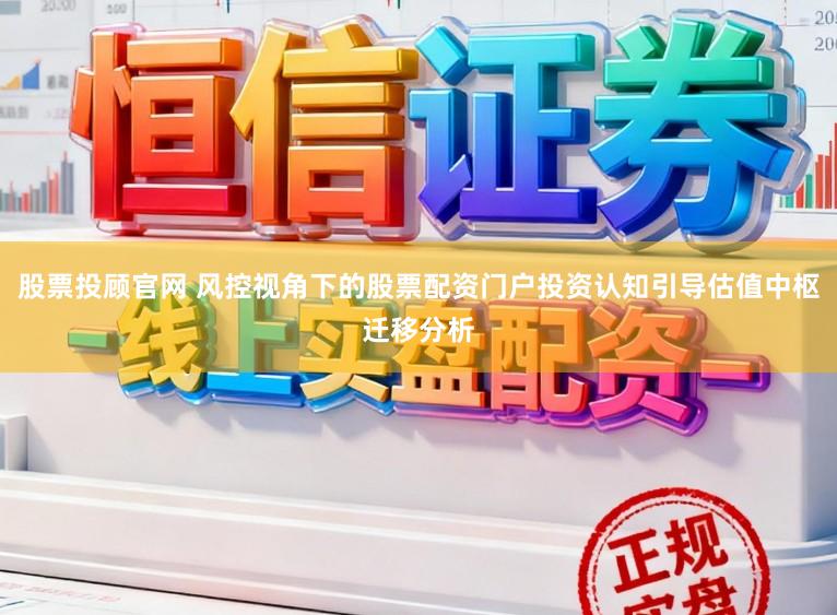 股票投顾官网 风控视角下的股票配资门户投资认知引导估值中枢迁移分析