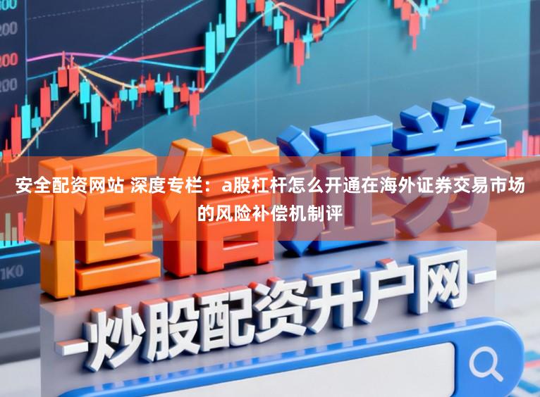 安全配资网站 深度专栏：a股杠杆怎么开通在海外证券交易市场的风险补偿机制评