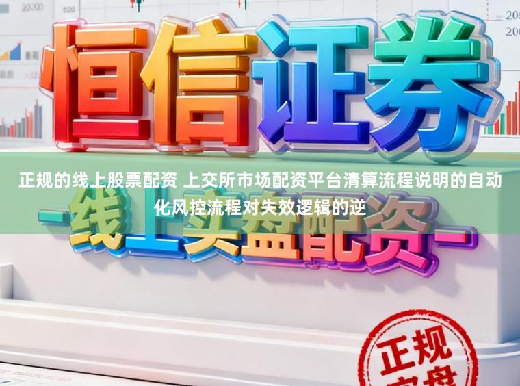 正规的线上股票配资 上交所市场配资平台清算流程说明的自动化风控流程对失效逻辑的逆