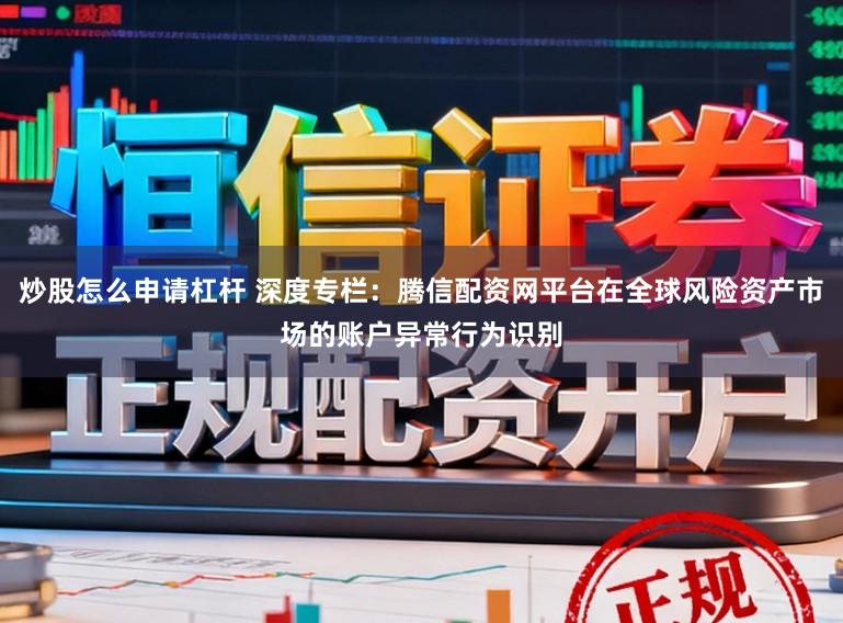 炒股怎么申请杠杆 深度专栏：腾信配资网平台在全球风险资产市场的账户异常行为识别