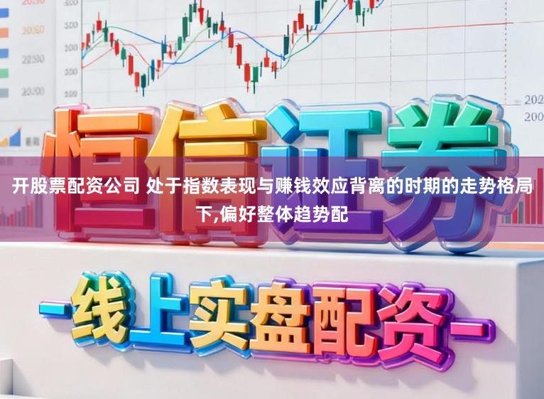 开股票配资公司 处于指数表现与赚钱效应背离的时期的走势格局下,偏好整体趋势配