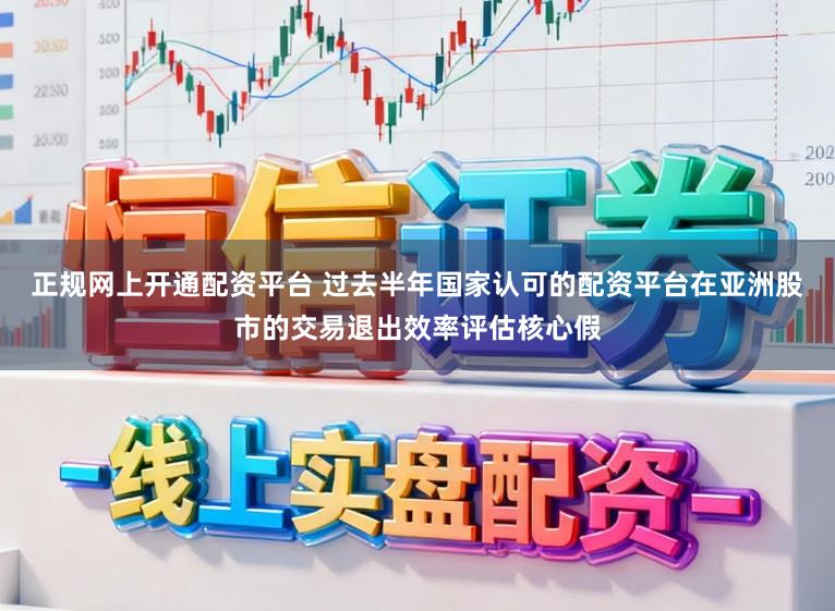正规网上开通配资平台 过去半年国家认可的配资平台在亚洲股市的交易退出效率评估核心假