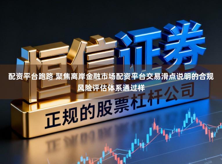 配资平台跑路 聚焦离岸金融市场配资平台交易滑点说明的合规风险评估体系通过样
