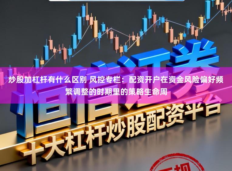 炒股加杠杆有什么区别 风控专栏：配资开户在资金风险偏好频繁调整的时期里的策略生命周