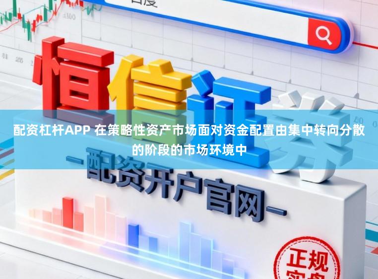 配资杠杆APP 在策略性资产市场面对资金配置由集中转向分散的阶段的市场环境中
