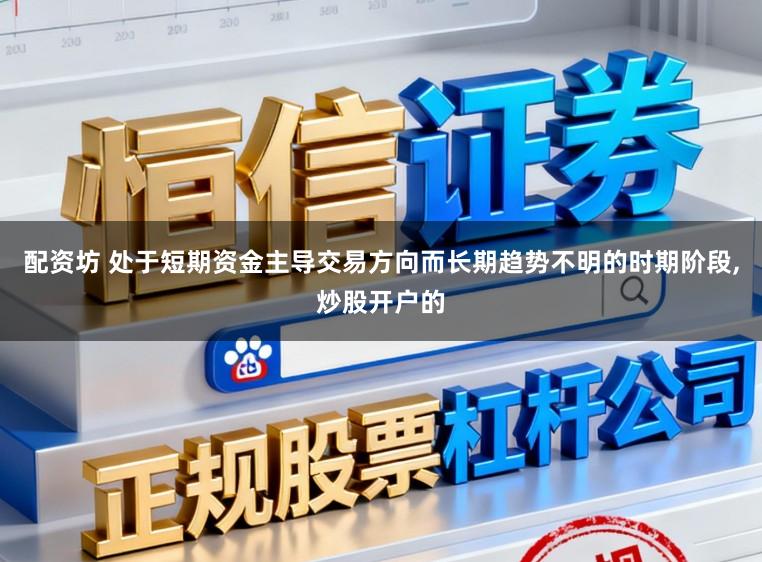 配资坊 处于短期资金主导交易方向而长期趋势不明的时期阶段,炒股开户的