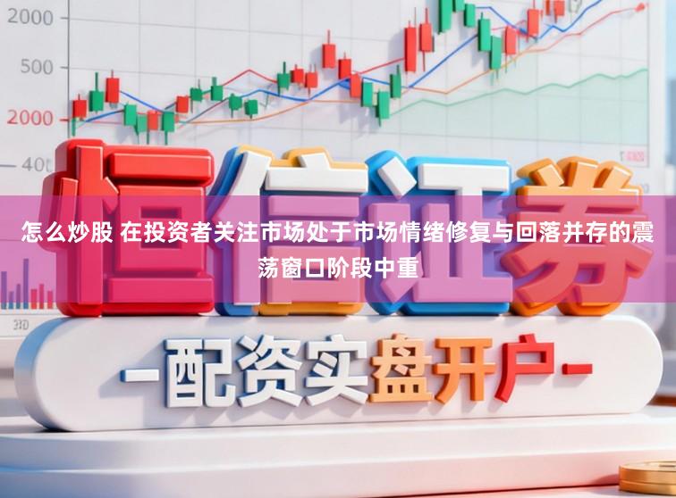 怎么炒股 在投资者关注市场处于市场情绪修复与回落并存的震荡窗口阶段中重