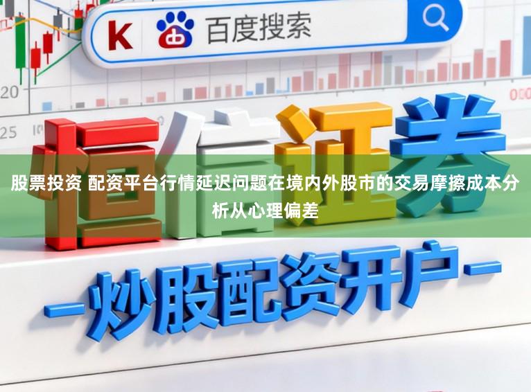 股票投资 配资平台行情延迟问题在境内外股市的交易摩擦成本分析从心理偏差