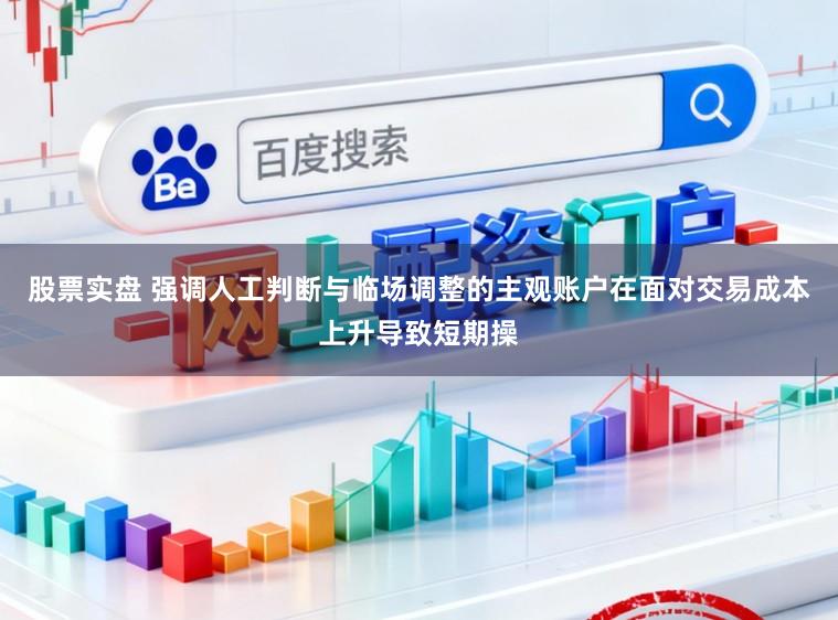 股票实盘 强调人工判断与临场调整的主观账户在面对交易成本上升导致短期操
