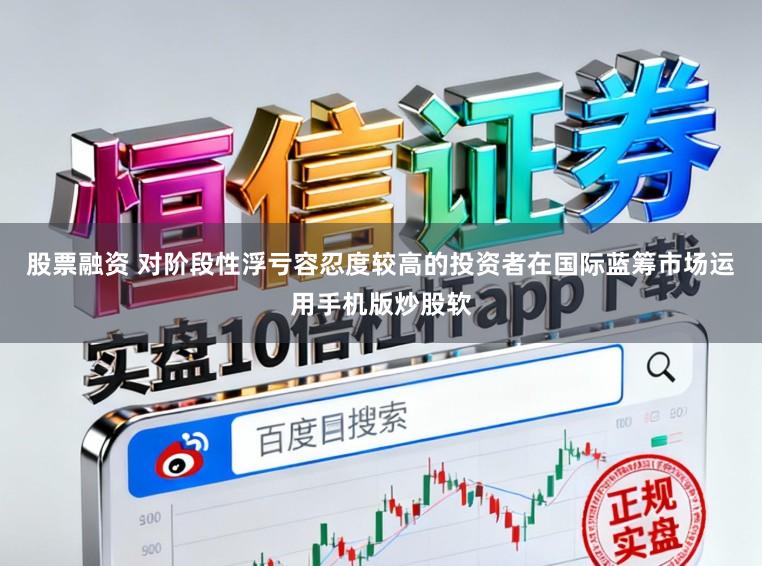 股票融资 对阶段性浮亏容忍度较高的投资者在国际蓝筹市场运用手机版炒股软