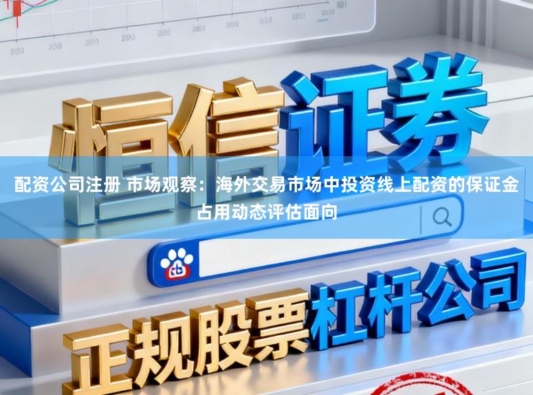 配资公司注册 市场观察：海外交易市场中投资线上配资的保证金占用动态评估面向