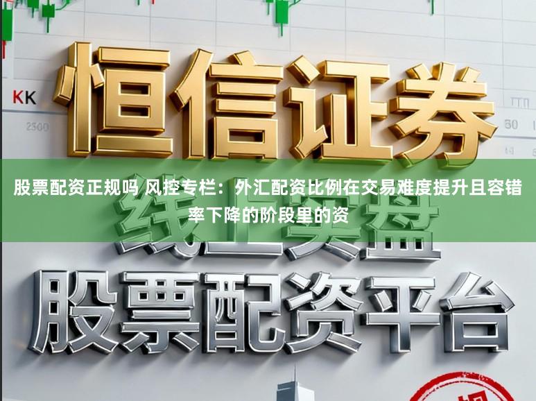 股票配资正规吗 风控专栏：外汇配资比例在交易难度提升且容错率下降的阶段里的资