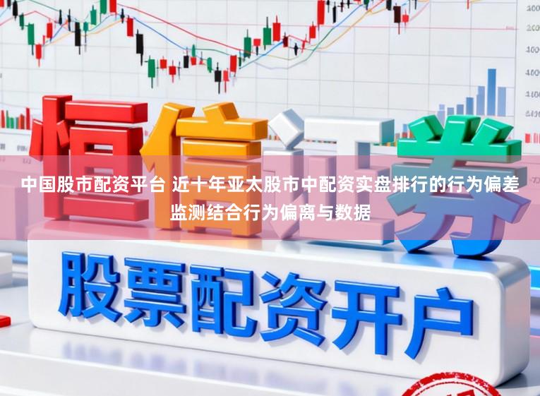 中国股市配资平台 近十年亚太股市中配资实盘排行的行为偏差监测结合行为偏离与数据