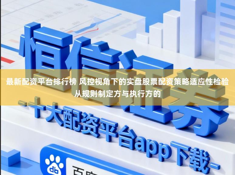 最新配资平台排行榜 风控视角下的实盘股票配资策略适应性检验从规则制定方与执行方的