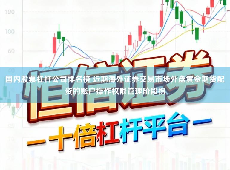 国内股票杠杆公司排名榜 近期海外证券交易市场外盘黄金期货配资的账户操作权限管理阶段拐
