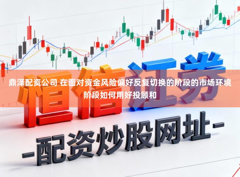 鼎泽配资公司 在面对资金风险偏好反复切换的阶段的市场环境阶段如何用好投顾和