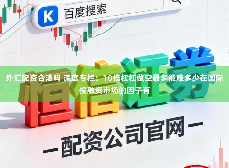 外汇配资合法吗 深度专栏：10倍杠杠做空最多能赚多少在国际投融资市场的因子有