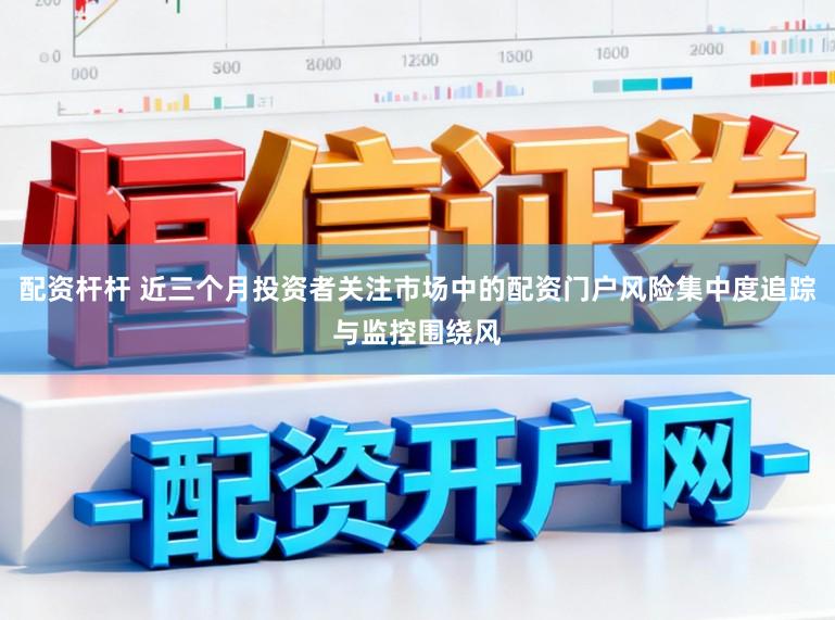 配资杆杆 近三个月投资者关注市场中的配资门户风险集中度追踪与监控围绕风
