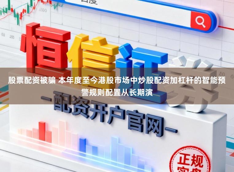 股票配资被骗 本年度至今港股市场中炒股配资加杠杆的智能预警规则配置从长期演