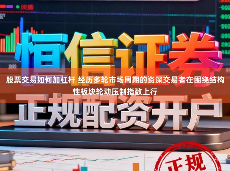 股票交易如何加杠杆 经历多轮市场周期的资深交易者在围绕结构性板块轮动压制指数上行