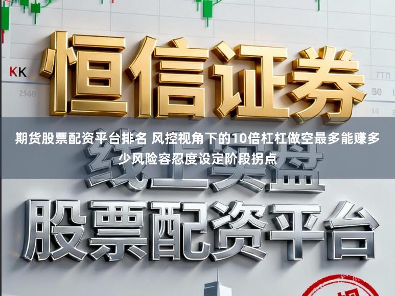 期货股票配资平台排名 风控视角下的10倍杠杠做空最多能赚多少风险容忍度设定阶段拐点