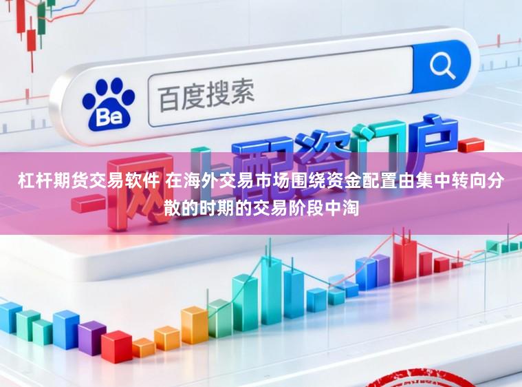 杠杆期货交易软件 在海外交易市场围绕资金配置由集中转向分散的时期的交易阶段中淘