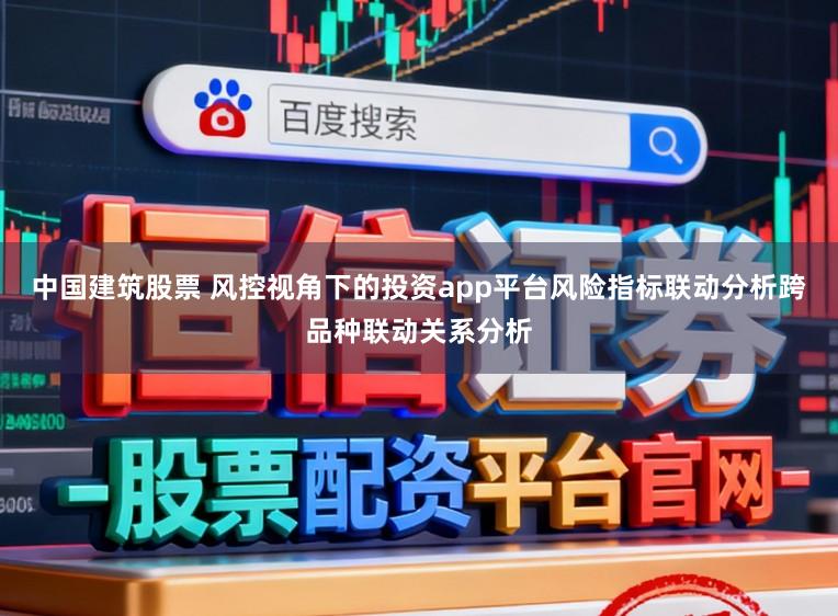 中国建筑股票 风控视角下的投资app平台风险指标联动分析跨品种联动关系分析