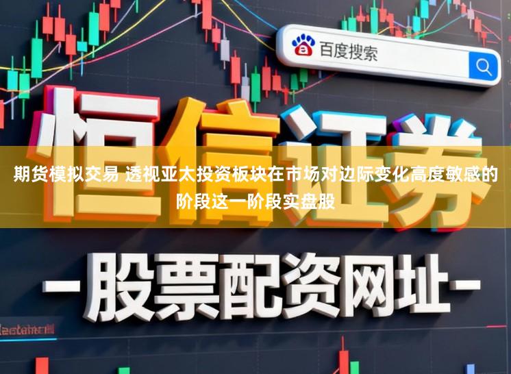 期货模拟交易 透视亚太投资板块在市场对边际变化高度敏感的阶段这一阶段实盘股