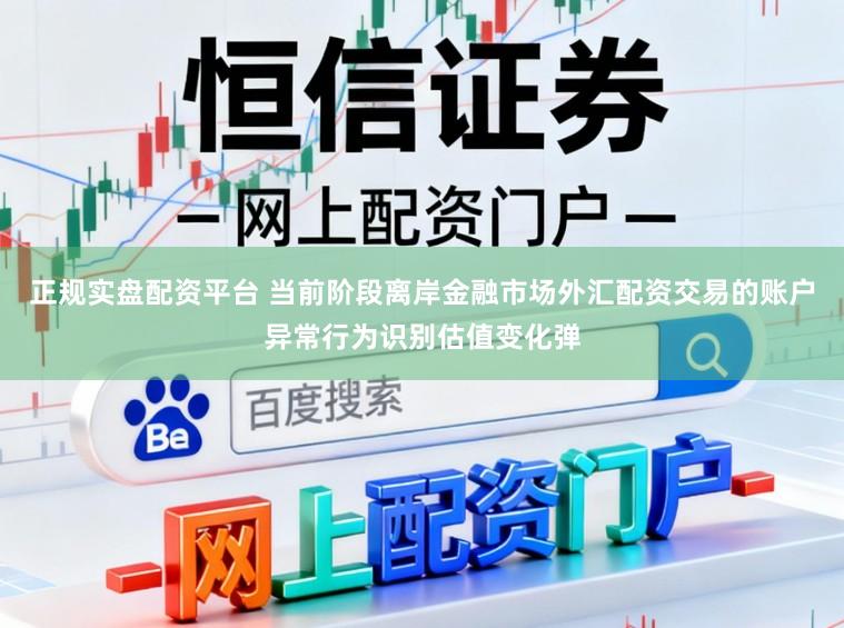 正规实盘配资平台 当前阶段离岸金融市场外汇配资交易的账户异常行为识别估值变化弹