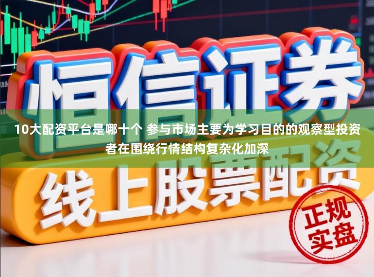 10大配资平台是哪十个 参与市场主要为学习目的的观察型投资者在围绕行情结构复杂化加深