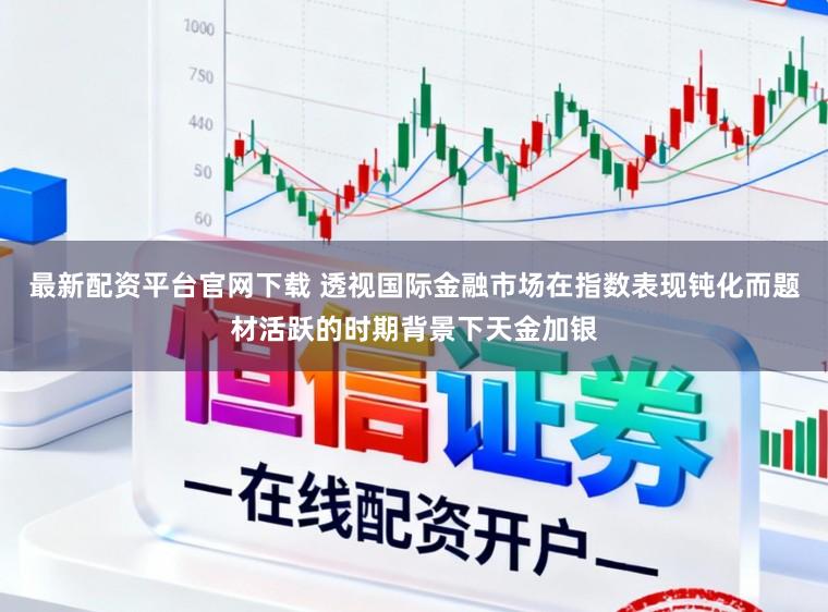 最新配资平台官网下载 透视国际金融市场在指数表现钝化而题材活跃的时期背景下天金加银