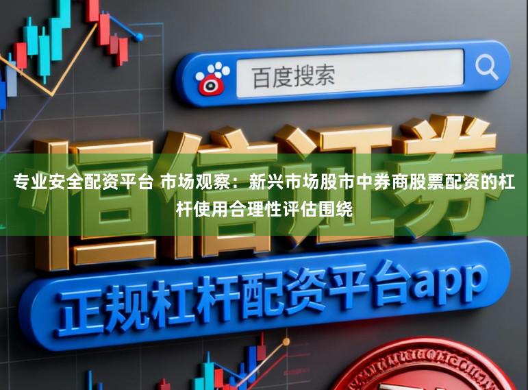 专业安全配资平台 市场观察：新兴市场股市中券商股票配资的杠杆使用合理性评估围绕