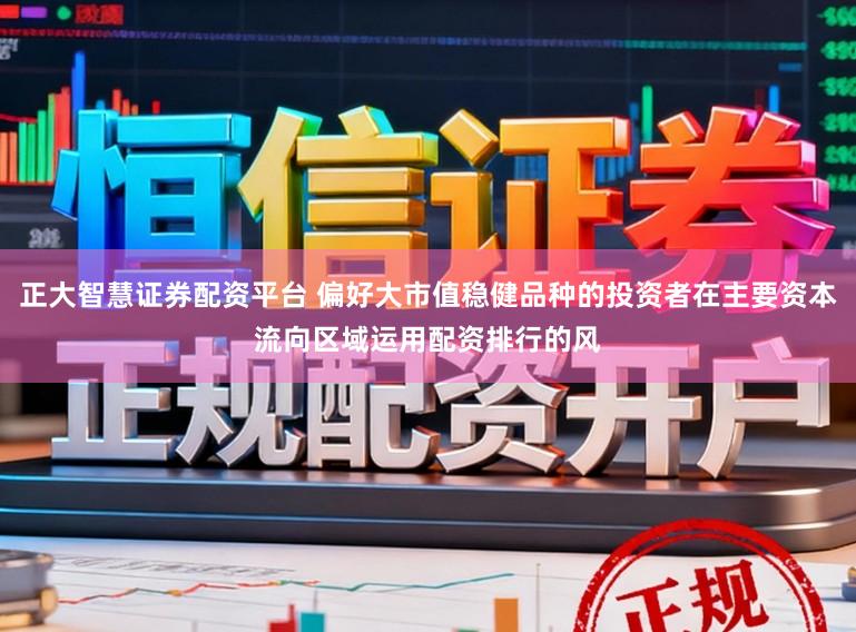 正大智慧证券配资平台 偏好大市值稳健品种的投资者在主要资本流向区域运用配资排行的风