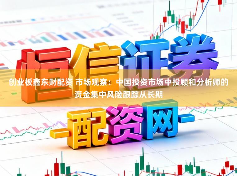 创业板鑫东财配资 市场观察：中国投资市场中投顾和分析师的资金集中风险跟踪从长期