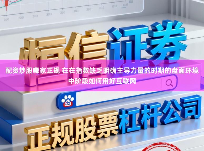 配资炒股哪家正规 在在指数缺乏明确主导力量的时期的盘面环境中阶段如何用好互联网