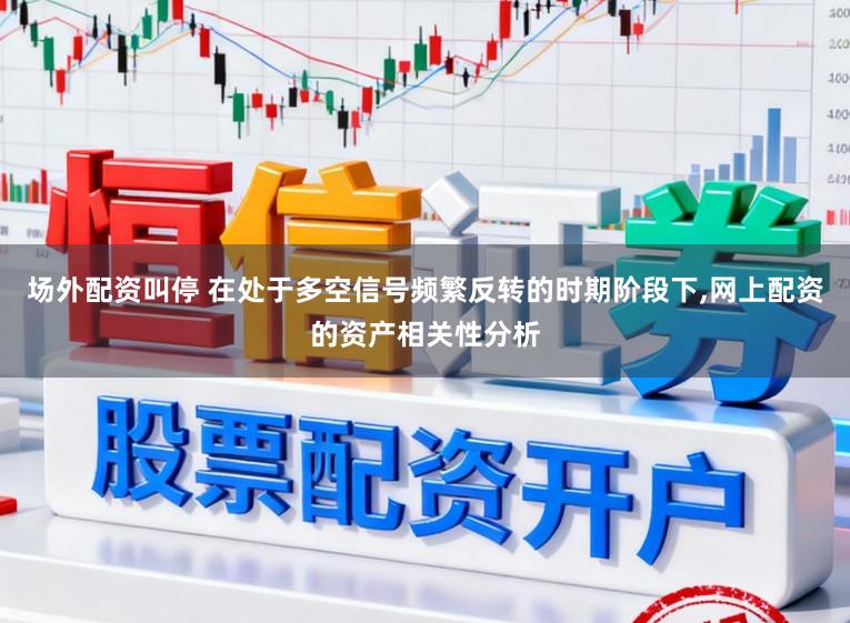 场外配资叫停 在处于多空信号频繁反转的时期阶段下,网上配资的资产相关性分析