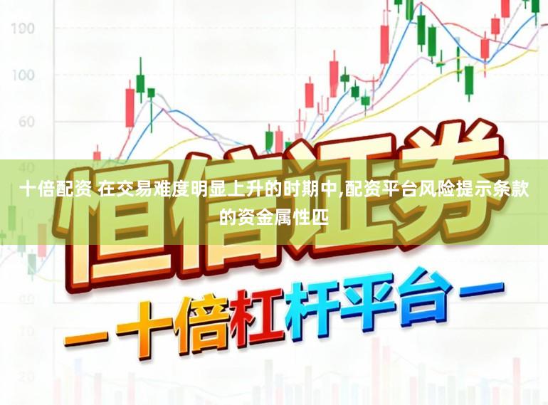 十倍配资 在交易难度明显上升的时期中,配资平台风险提示条款的资金属性匹