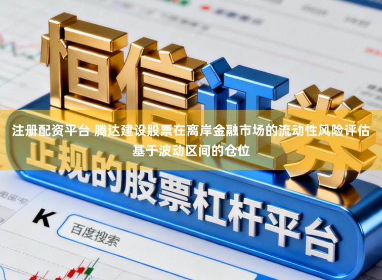 注册配资平台 腾达建设股票在离岸金融市场的流动性风险评估基于波动区间的仓位