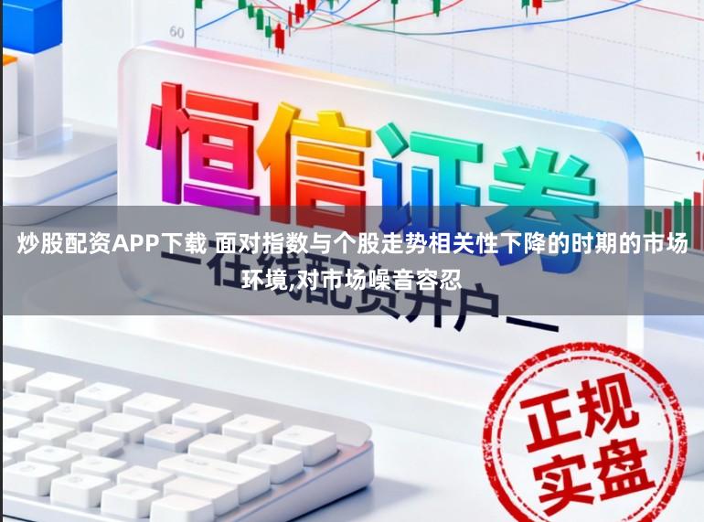 炒股配资APP下载 面对指数与个股走势相关性下降的时期的市场环境,对市场噪音容忍