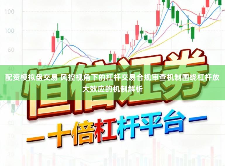 配资模拟盘交易 风控视角下的杠杆交易合规审查机制围绕杠杆放大效应的机制解析