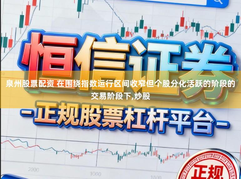 泉州股票配资 在围绕指数运行区间收窄但个股分化活跃的阶段的交易阶段下，炒股