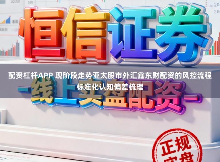 配资杠杆APP 现阶段走势亚太股市外汇鑫东财配资的风控流程标准化认知偏差梳理